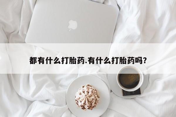 流产药微信都有什么打胎药.有什么打胎药吗?