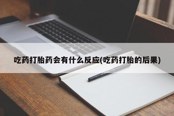 流产药微信吃药打胎药会有什么反应(吃药打胎的后果)