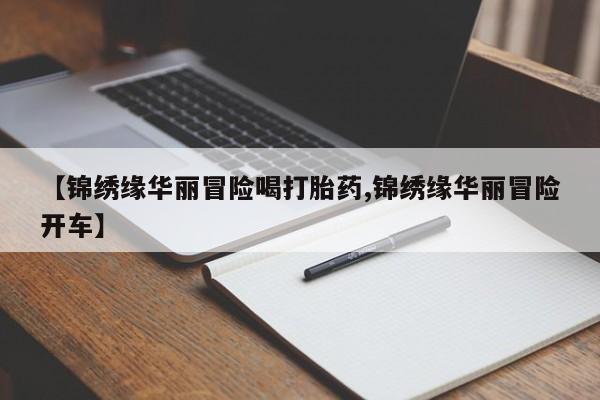 流产药微信【锦绣缘华丽冒险喝打胎药,锦绣缘华丽冒险开车】