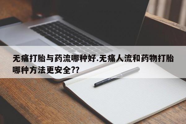 流产药微信无痛打胎与药流哪种好.无痛人流和药物打胎哪种方法更安全?？