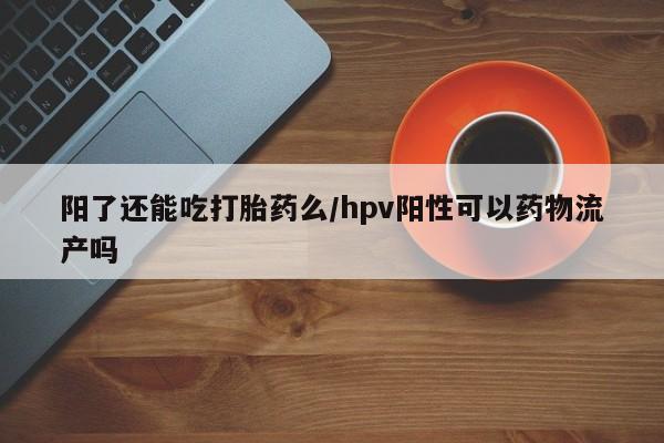 流产药微信阳了还能吃打胎药么/hpv阳性可以药物流产吗