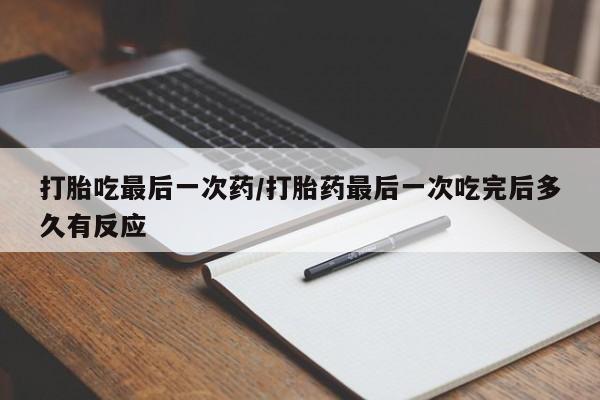 流产药微信打胎吃最后一次药/打胎药最后一次吃完后多久有反应