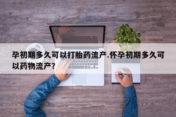 流产药微信孕初期多久可以打胎药流产.怀孕初期多久可以药物流产？