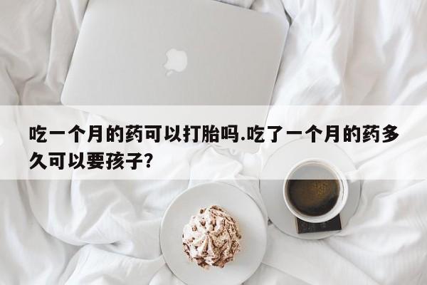 流产药微信吃一个月的药可以打胎吗.吃了一个月的药多久可以要孩子？