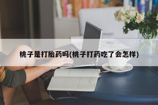流产药微信桃子是打胎药吗(桃子打药吃了会怎样)