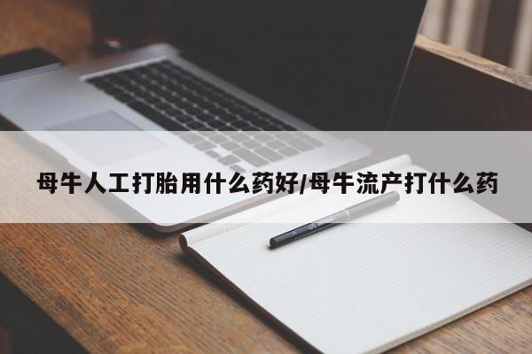 流产药微信母牛人工打胎用什么药好/母牛流产打什么药