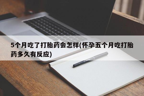 流产药微信5个月吃了打胎药会怎样(怀孕五个月吃打胎药多久有反应)