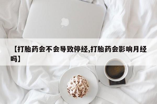 流产药微信【打胎药会不会导致停经,打胎药会影响月经吗】