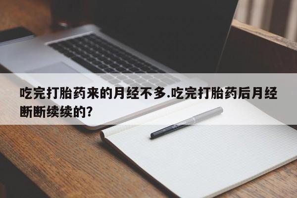 流产药微信吃完打胎药来的月经不多.吃完打胎药后月经断断续续的?