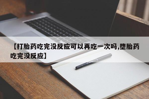 流产药微信【打胎药吃完没反应可以再吃一次吗,堕胎药吃完没反应】