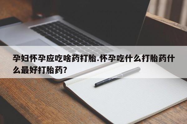 流产药微信孕妇怀孕应吃啥药打胎.怀孕吃什么打胎药什么最好打胎药?