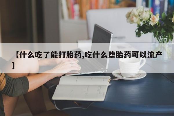 流产药微信【什么吃了能打胎药,吃什么堕胎药可以流产】